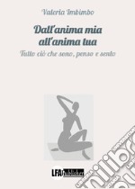 Dall'anima mia all'anima tua. Tutto ciò che sono, penso e sento libro