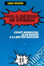Dopo il crepuscolo dei supereroi. Grant Morrison, Alan Moore e la British Invasion libro