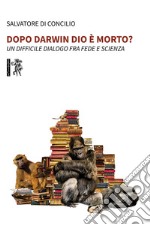 Dopo Darwin Dio è morto? Un difficile dialogo fra fede e scienza