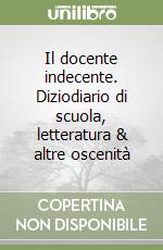 Il docente indecente. Diziodiario di scuola, letteratura & altre oscenità libro