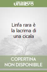 Linfa rara è la lacrima di una cicala libro
