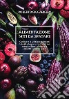 Alimentazione: miti da sfatare. Conoscere la verità per difendersi da bugie e leggende metropolitane, mangiare bene, prevenire le malattie e vivere a lungo libro