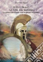 Ilio 1184 a.C. La fine del mondo. La guerra che Omero non ha potuto raccontare libro