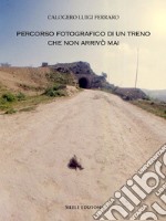 Percorso fotografico di un treno che non arrivò mai. Ediz. illustrata libro