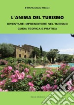 L'anima del turismo. Diventare imprenditore nel turismo. Guida teorica e pratica libro