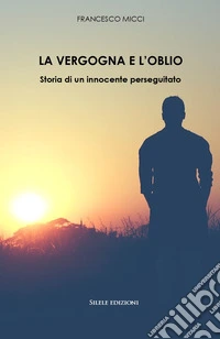 La vergogna e l'oblio. Storia di un innocente perseguitato libro
