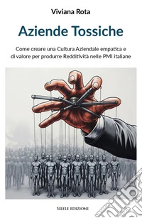 Aziende tossiche. Come creare una cultura aziendale empatica e di valore per produrre redditività nelle PMI italiane libro