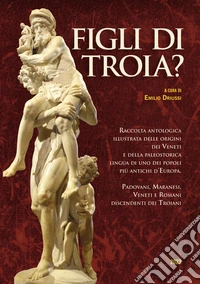Figli di Troia? Raccolta antologica illustrata delle origini dei Veneti e della paleostorica lingua di uno dei popoli più antichi d'Europa. Padovani, maranesi, veneti e romani discendenti dei Troiani. Ediz. illustrata libro