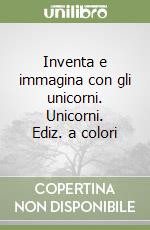 Inventa e immagina con gli unicorni. Unicorni. Ediz. a colori libro
