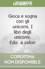 Gioca e sogna con gli unicorni. I libri degli unicorni. Ediz. a colori libro