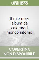 Il mio maxi album da colorare il mondo intorno libro