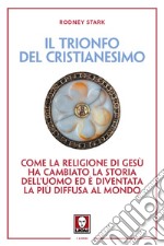 Il trionfo del cristianesimo. Come la religione di Gesù ha cambiato la storia dell'uomo ed è diventata la più diffusa al mondo. Nuova ediz. libro