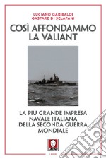 Così affondammo la Valiant. La più grande impresa navale italiana della seconda guerra mondiale. Nuova ediz. libro