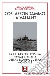 Così affondammo la Valiant. La più grande impresa navale italiana della seconda guerra mondiale. Nuova ediz. libro di Garibaldi Luciano Di Sclafani Gaspare