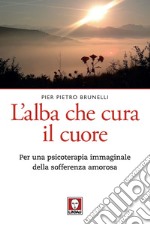 L'alba che cura il cuore. Per una psicoterapia immaginale della sofferenza amorosa libro