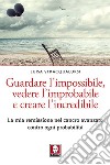 Guardare l'impossibile, vedere l'improbabile e creare l'incredibile. La mia remissione nel cancro avanzato contro ogni probabilità libro di Stracqualursi Luisa