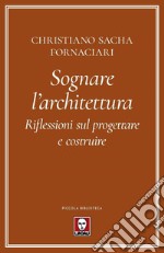 Sognare l'architettura. Riflessioni sul progettare e costruire libro