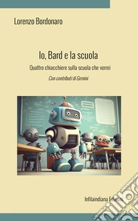 Io, Bard e la scuola. Quattro chiacchiere sulla scuola che vorrei. Ediz. integrale libro