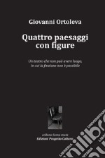 Quattro paesaggi con figure. Un teatro che non può avere luogo, in cui la finzione non è possibile