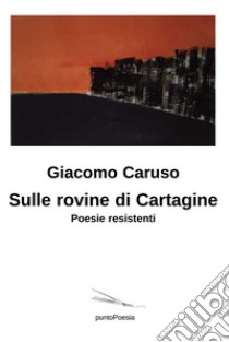 Sulle rovine di Cartagine. Poesie resistenti Giacomo Caruso