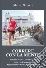 Correre con la mente. Perché correre? Come iniziare? Superare le avversità, raggiungere obiettivi, realizzare sogni libro