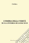 L'ombra della verità sulla storia di Luigi XVII libro di Ombra