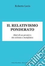 Il relativismo ponderato. Moti di un pensiero tra scienza e metafisica