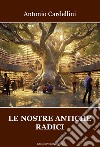 Le nostre antiche radici libro di Cardellini Antonio