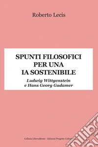 Spunti filosofici per una IA sostenibile. Ludwig Wittgenstein e Hans Georg Gadamer libro