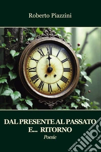 Dal presente al passato e... ritorno. Poesie libro
