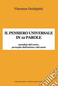 Il pensiero universale in 12 parole. Esondate dal cuore, percepite dall'anima e dai sensi libro