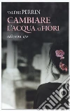 Cambiare l'acqua ai fiori libro di Perrin Valérie