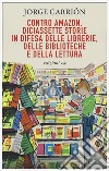 Contro Amazon. Diciassette storie in difesa delle librerie, delle biblioteche e della lettura libro di Carrión Jorge