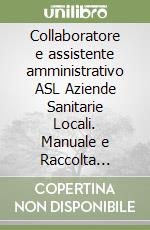 Collaboratore e assistente amministrativo ASL Aziende Sanitarie Locali. Manuale e Raccolta normativa libro