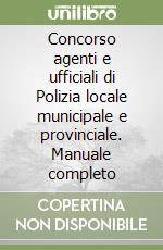 Concorso agenti e ufficiali di Polizia locale municipale e provinciale. Manuale completo libro