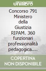 Concorso 791 Ministero della Giustizia RIPAM. 360 funzionari professionalità pedagogica. Manuale per la prova scritta libro