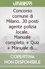 Concorso comune di Milano. 30 posti agente polizia locale. Manuale completo + Quiz + Manuale di logica