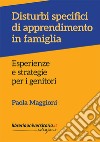 Disturbi specifici di apprendimento in famiglia. Esperienze e strategie per i genitori libro di Maggioni Paola