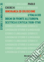 Ignoranza ed erudizione. L'Italia dei dogmi di fronte all'Europa scettica e critica (1500-1750) libro