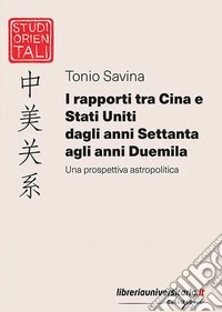 I rapporti tra Cina e Stati Uniti dagli anni Settanta agli anni Duemila. Una prospettiva astropolitica libro