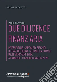 Due diligence finanziaria. Interventi nel capitale di rischio di startup digitali secondo la prassi delle merchant bank. Strumenti e tecniche di valutazione libro