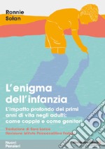 L'enigma dell'infanzia. L'impatto profondo dei primi anni di vita negli adulti: come coppie e come genitori