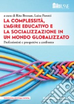 La complessità, l'agire educativo e la socializzazione in un mondo globalizzato. Professionisti e prospettive a confronto libro