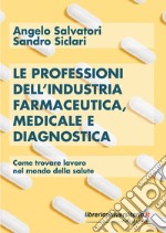 Le professioni dell'industria farmaceutica, medicale e diagnostica. Come trovare lavoro nel mondo della salute libro