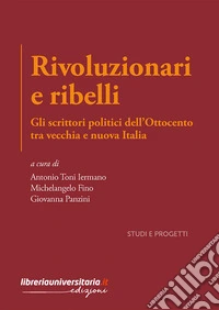 Rivoluzionari e ribelli. Gli scrittori politici dell'Ottocento tra vecchia e nuova Italia libro