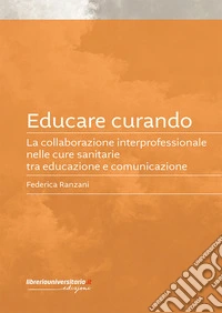 Educare curando. La collaborazione interprofessionale nelle cure sanitarie tra educazione e comunicazione libro
