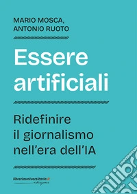 Essere artificiali. Ridefinire il giornalismo nell'era dell'IA libro