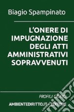 L'onere di impugnazione degli atti amministrativi sopravvenuti. Profili critici