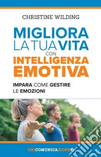 Migliora la tua vita con l'intelligenza emotiva. Impara come gestire le tue emozioni libro