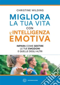 Migliora la tua vita con l'intelligenza emotiva. Impara come gestire le tue emozioni libro
